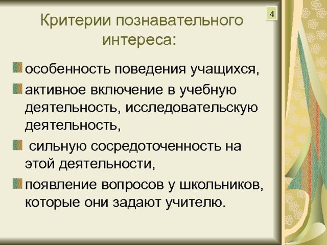 4 Критерии познавательного интереса: особенность поведения учащихся, активное включение в учебную деятельность, исследовательскую деятельность,  сильную сосредоточенность на этой деятельности, появление вопросов у школьников, которые они задают учителю. 