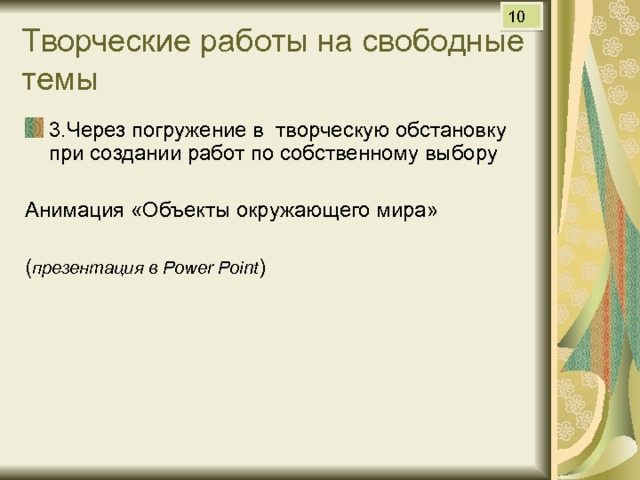 10 Творческие работы на свободные темы 3.Через погружение в творческую обстановку при создании работ по собственному выбору Анимация «Объекты окружающего мира» ( презентация в Power Point ) 