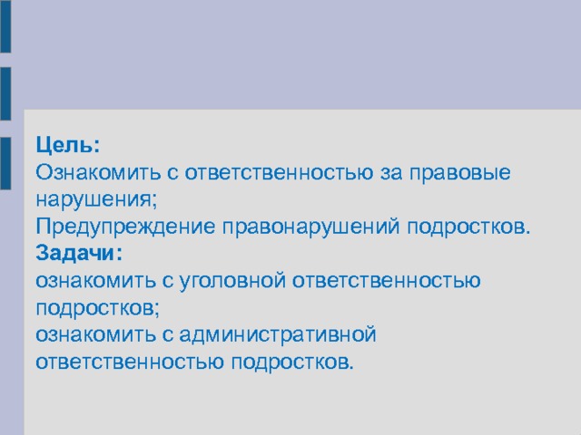 Цель: Ознакомить с ответственностью за правовые нарушения; Предупреждение правонарушений подростков. Задачи: ознакомить с уголовной ответственностью подростков; ознакомить с административной ответственностью подростков. 