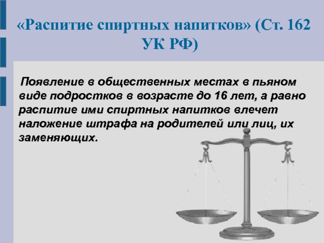 «Распитие спиртных напитков» (Ст. 162 УК РФ)   Появление в общественных местах в пьяном виде подростков в возрасте до 16 лет, а равно распитие ими спиртных напитков влечет наложение штрафа на родителей или лиц, их заменяющих. 