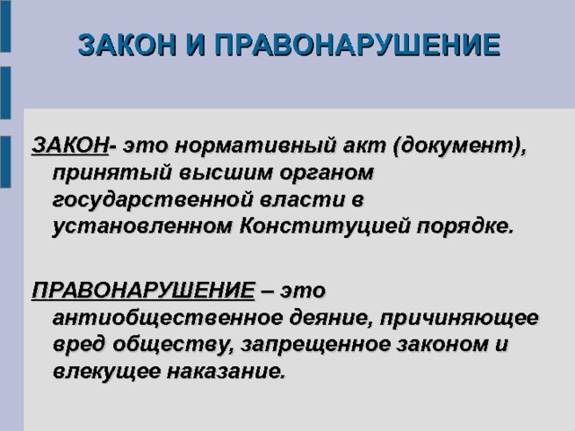 ЗАКОН И ПРАВОНАРУШЕНИЕ   ЗАКОН - это нормативный акт (документ), принятый высшим органом государственной власти в установленном Конституцией порядке.  ПРАВОНАРУШЕНИЕ – это антиобщественное деяние, причиняющее вред обществу, запрещенное законом и влекущее наказание.  