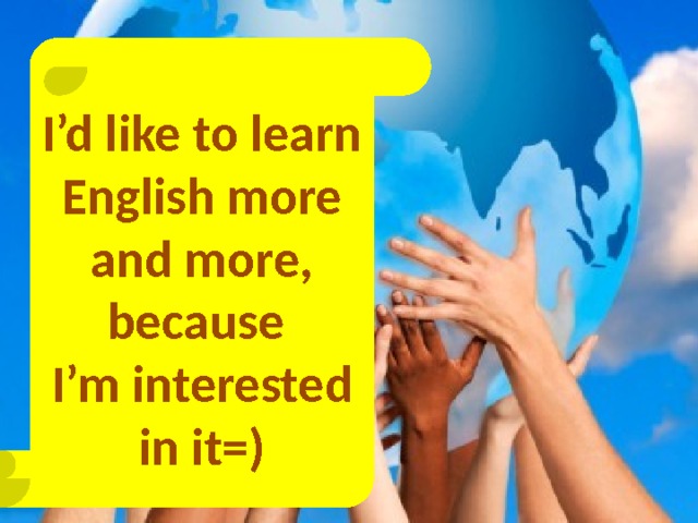 I’d like to learn English more and more, because I’m interested in it=) 