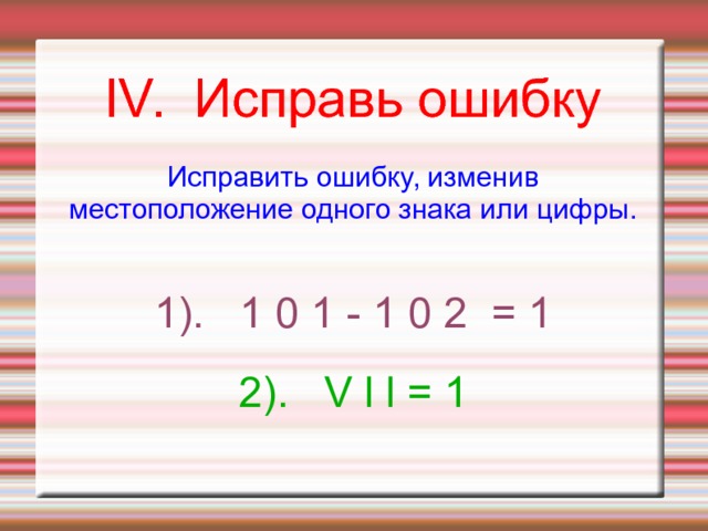lV. Исправь ошибку Исправить ошибку, изменив местоположение одного знака или цифры. 1). 1 0 1 - 1 0 2 = 1 2). V l l = 1 