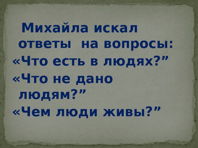  Михайла искал ответы на вопросы: «Что есть в людях?” «Что не дано людям?” «Чем люди живы?”  