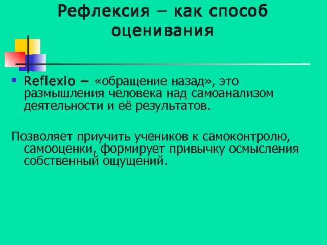 Рефлексия – как способ оценивания Reflexio – «обращение назад», это размышления человека над самоанализом деятельности и её результатов.  Позволяет приучить учеников к самоконтролю, самооценки, формирует привычку осмысления собственный ощущений. 