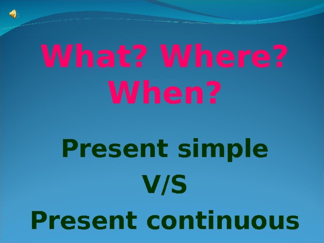 What? Where? When?  Present simple V/S Present continuous 