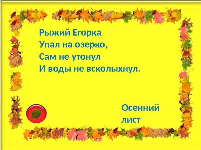 Рыжий Егорка  Упал на озерко,  Сам не утонул  И воды не всколыхнул. Осенний лист 