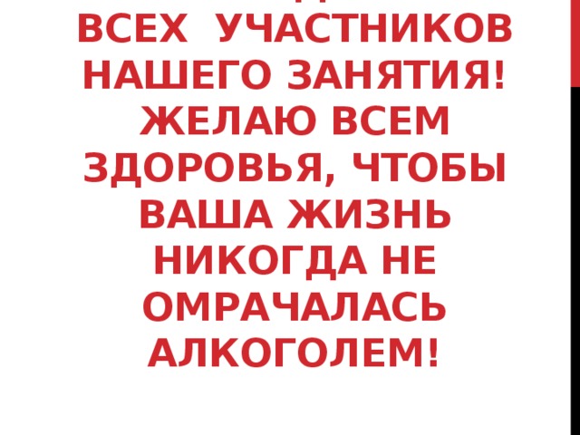 Благодарю  всех участников нашего занятия!  Желаю всем здоровья, чтобы Ваша жизнь никогда не омрачалась алкоголем!