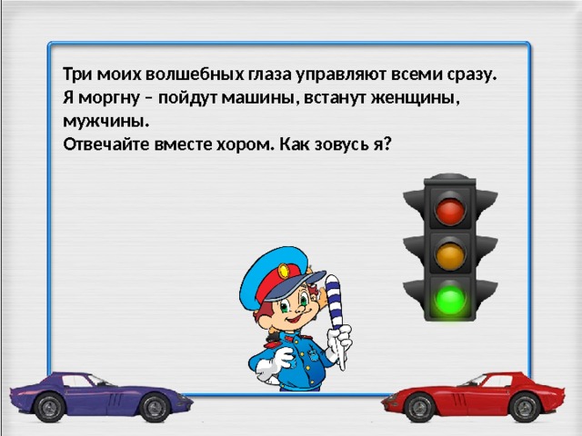 Три моих волшебных глаза управляют всеми сразу. Я моргну – пойдут машины, встанут женщины, мужчины. Отвечайте вместе хором. Как зовусь я?  