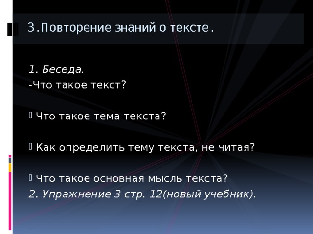 3. Повторение знаний о тексте. 1. Беседа. -Что такое текст?  Что такое тема текста?  Как определить тему текста, не читая?  Что такое основная мысль текста? 2. Упражнение 3 стр. 12(новый учебник). 