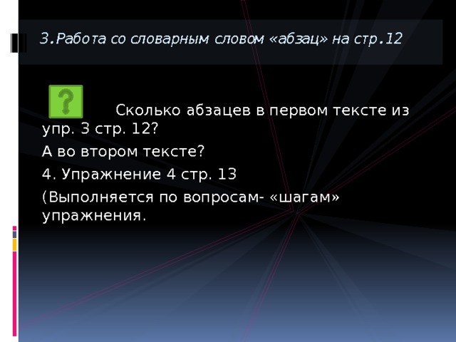 3. Работа со словарным словом «абзац» на стр. 12  Сколько абзацев в первом тексте из упр. 3 стр. 12? А во втором тексте? 4. Упражнение 4 стр. 13 (Выполняется по вопросам- «шагам» упражнения. 