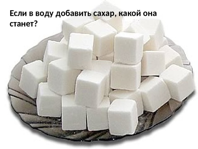 Если в воду добавить сахар, какой она станет? 