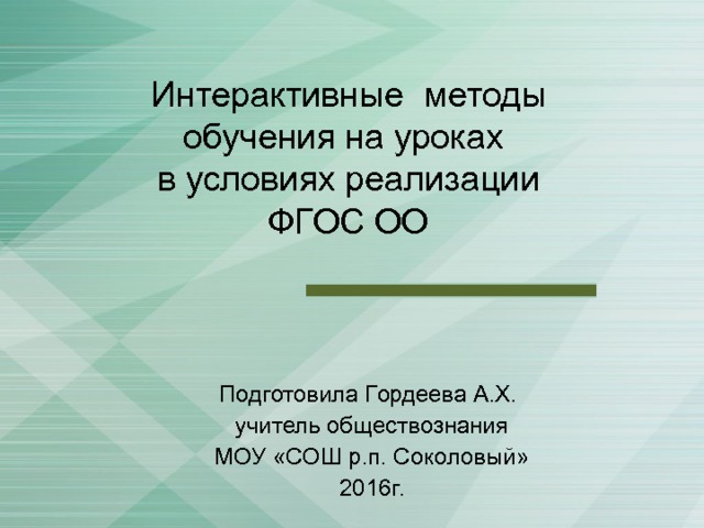 Интерактивные методы обучения на уроках  в условиях реализации ФГОС ОО   Подготовила Гордеева А.Х. учитель обществознания МОУ «СОШ р.п. Соколовый» 2016г. 