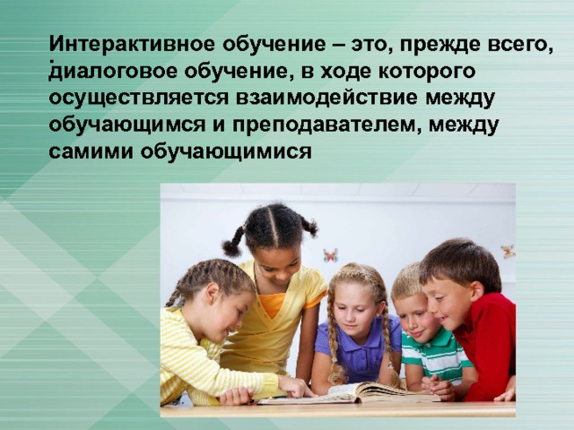 Интерактивное обучение – это, прежде всего, диалоговое обучение, в ходе которого осуществляется взаимодействие между обучающимся и преподавателем, между самими обучающимися . 