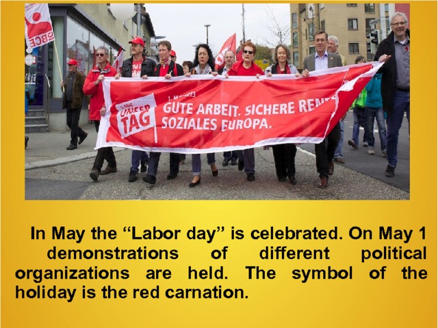  I n May the “ Labor day ” is celebrated . O n  May 1   demonstrations of different political organizations are he ld . The symbol of the holiday is the red carnation.   