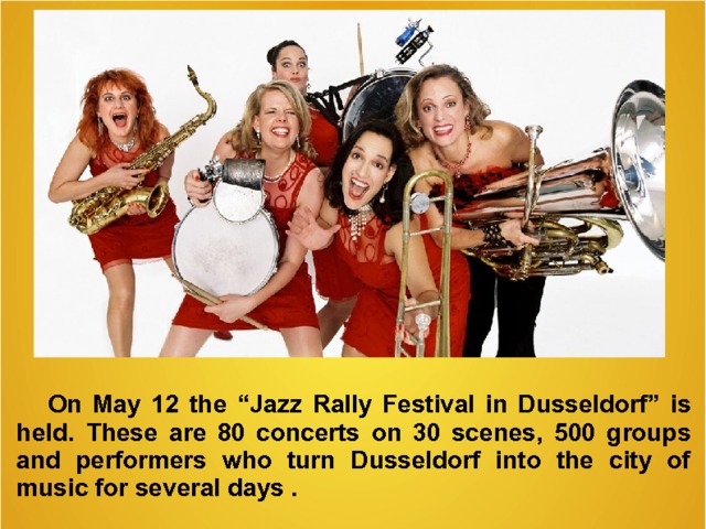  On May 12 the “Jazz Rally Festival in Dusseldorf” is held . These are 80 concerts on 30 scenes, 500 groups and performers who turn Dusseldorf into the city of music  for several days .   