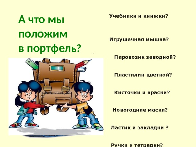 А что мы положим в портфел ь? Учебники и книжки?  Игрушечная мышка?  Паровозик заводной?  Пластилин цветной?  Кисточки и краски?  Новогодние маски?  Ластик и закладки ?  Ручки и тетрадки?  Расписание, дневник ?  Собран в школу ученик! 