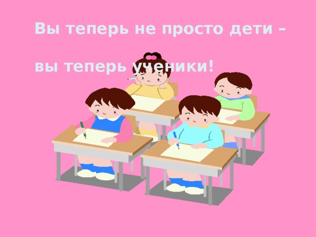 Вы теперь не просто дети –  вы теперь ученики! 