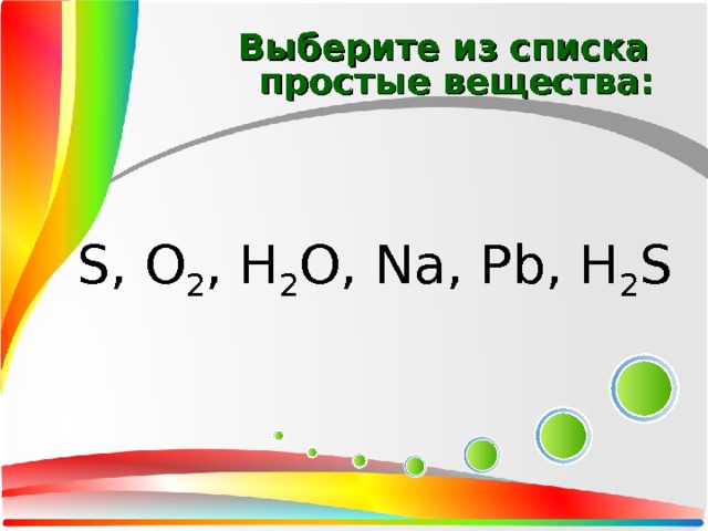 Выберите из списка простые вещества: S, O 2 , H 2 O, Na, Pb, H 2 S 