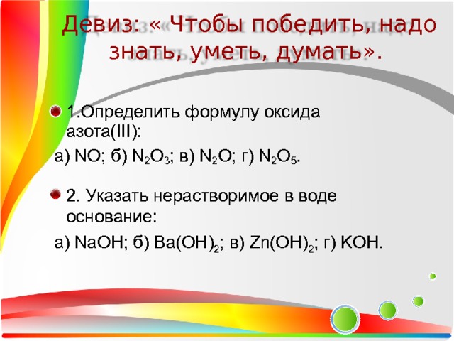 Девиз: « Чтобы победить, надо знать, уметь, думать». 1.Определить формулу оксида азота(III):  а) NO; б) N 2 O 3 ; в) N 2 O; г) N 2 O 5 . 2. Указать нерастворимое в воде основание:  а) NaOH; б) Ba(OH) 2 ; в) Zn(OH) 2 ; г) KOH. 