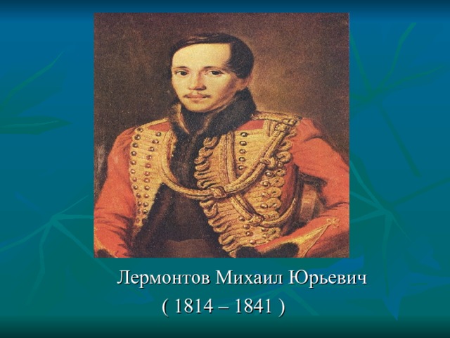    Лермонтов Михаил Юрьевич     ( 1814 – 1841 ) 