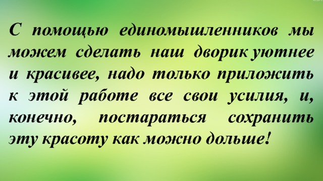 С помощью единомышленников мы можем сделать наш дворик уютнее и красивее, надо только приложить к этой работе все свои усилия, и, конечно, постараться сохранить эту красоту как можно дольше! 