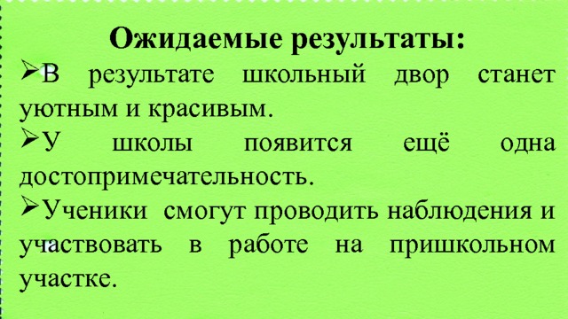 Ожидаемые результаты: В результате школьный двор станет уютным и красивым. У школы появится ещё одна достопримечательность. Ученики смогут проводить наблюдения и участвовать в работе на пришкольном участке.  