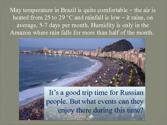 May temperature in Brazil is quite comfortable – the air is heated from 25 to 29 °C and rainfall is low – it rains, on average, 5-7 days per month. Humidity is only in the Amazon where rain falls for more than half of the month. It’s a good trip time for Russian people. But  what events can they enjoy there during this time? 