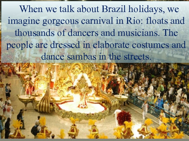 When we talk about Brazil holidays, we imagine gorgeous carnival in Rio: floats and thousands of dancers and musicians. The people are dressed in elaborate costumes and dance sambas in the streets. . 