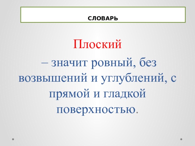 СЛОВАРЬ Плоский  – значит ровный, без возвышений и углублений, с прямой и гладкой поверхностью . 