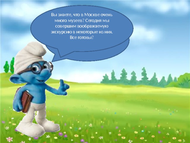 Вы знаете, что в Москве очень много музеев? Сегодня мы совершим воображаемую экскурсию в некоторые из них. Все готовы? Молодцы, ребята. Теперь мы можем отправиться в путешествие. 