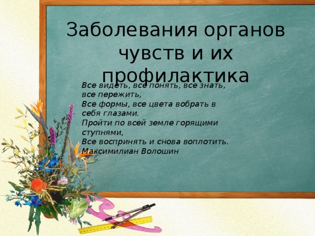 Заболевания органов чувств и их профилактика Все видеть, все понять, все знать, все пережить, Все формы, все цвета вобрать в себя глазами. Пройти по всей земле горящими ступнями, Все воспринять и снова воплотить. Максимилиан Волошин