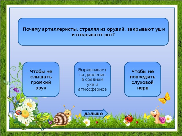   Почему артиллеристы, стреляя из орудий, закрывают уши и открывают рот? Чтобы не слышать громкий звук Выравнивается давление в среднем ухе и атмосферное Чтобы не повредить слуховой нерв дальше