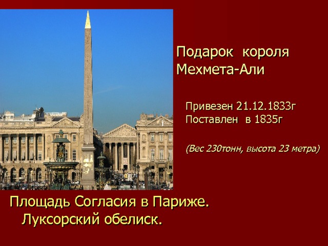 Подарок короля Мехмета-Али Привезен 21.12.1833г Поставлен в 1835г i  (Вес 230тонн, высота 23 метра) Площадь Согласия в Париже. Луксорский обелиск. 