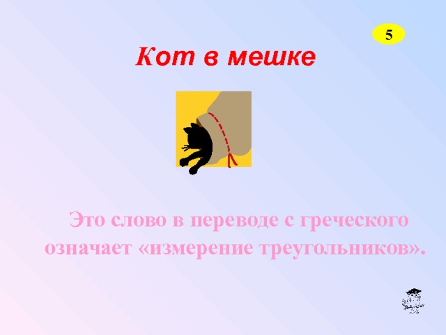 5  К от в мешке   Это слово в переводе с греческого означает «измерение треугольников». 