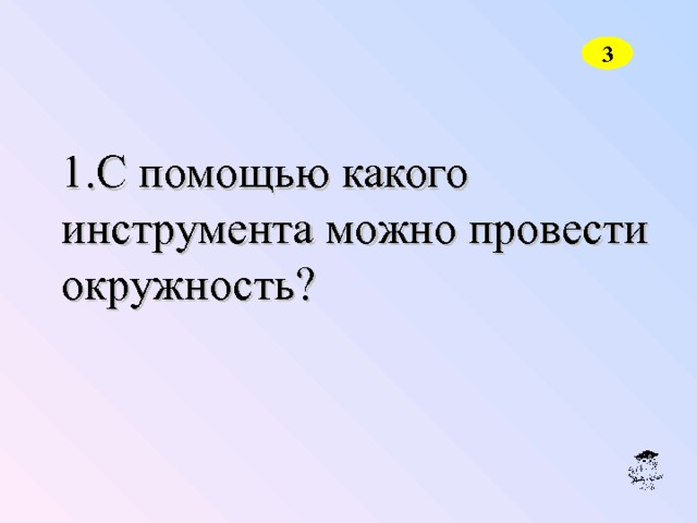 3 С помощью какого инструмента можно провести окружность? 