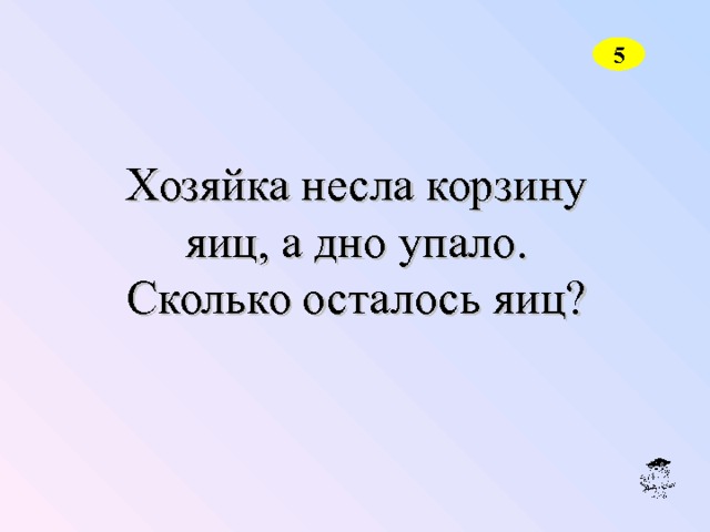 5 Хозяйка несла корзину яиц, а дно упало.  Сколько осталось яиц? 