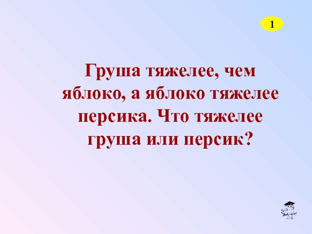 1 Груша тяжелее, чем яблоко, а яблоко тяжелее персика. Что тяжелее груша или персик? 