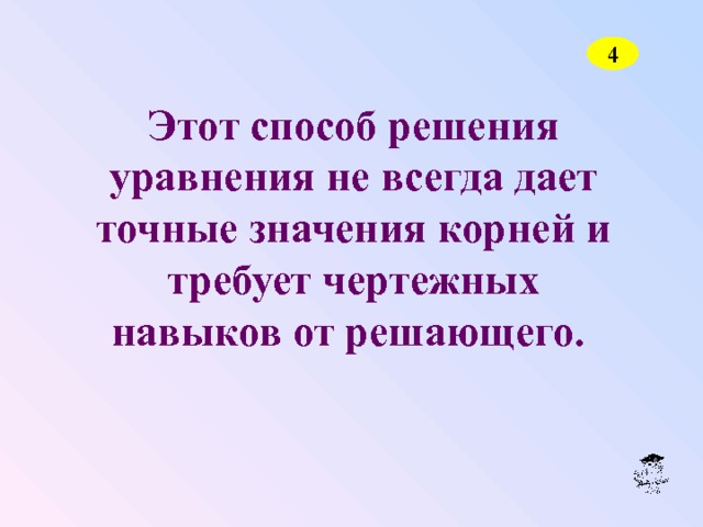 4 Этот способ решения уравнения не всегда дает точные значения корней и требует чертежных навыков от решающего. 