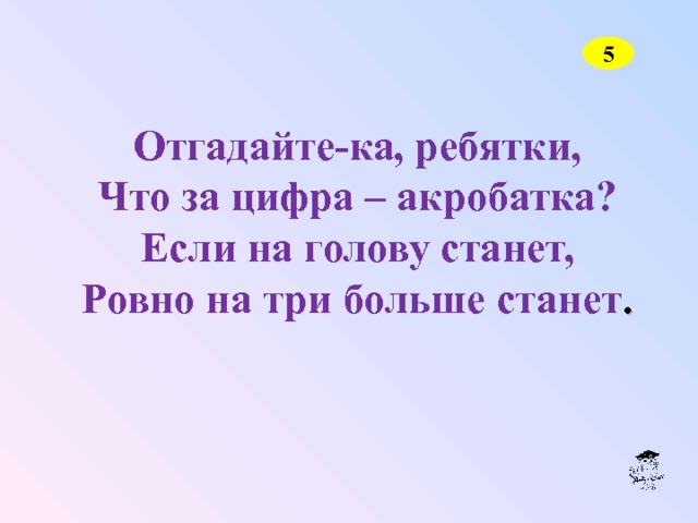 5 Отгадайте-ка, ребятки, Что за цифра – акробатка? Если на голову станет, Ровно на три больше станет . 