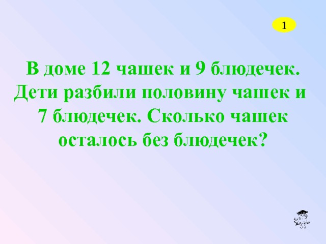 1 В доме 12 чашек и 9 блюдечек. Дети разбили половину чашек и  7 блюдечек. Сколько чашек осталось без блюдечек? 