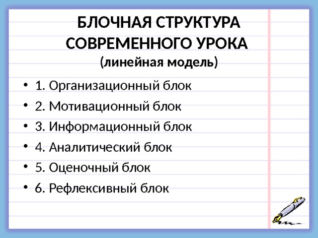  БЛОЧНАЯ СТРУКТУРА СОВРЕМЕННОГО УРОКА  (линейная модель) 1. Организационный блок 2. Мотивационный блок 3. Информационный блок 4. Аналитический блок 5. Оценочный блок 6. Рефлексивный блок 