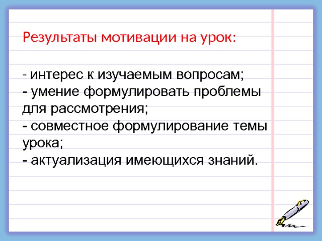 Результаты мотивации на урок: - интерес к изучаемым вопросам; - умение формулировать проблемы для рассмотрения; - совместное формулирование темы урока; - актуализация имеющихся знаний. 