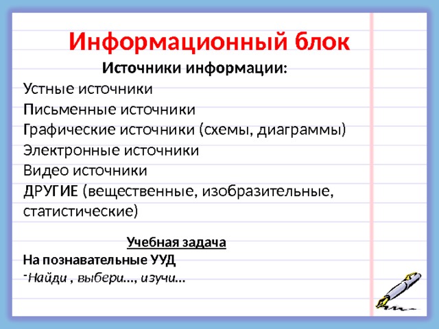  Информационный блок Источники информации: Устные источники Письменные источники  Графические источники (схемы, диаграммы) Электронные источники  Видео источники  ДРУГИЕ (вещественные, изобразительные, статистические) Учебная задача На познавательные УУД Найди , выбери…, изучи… 