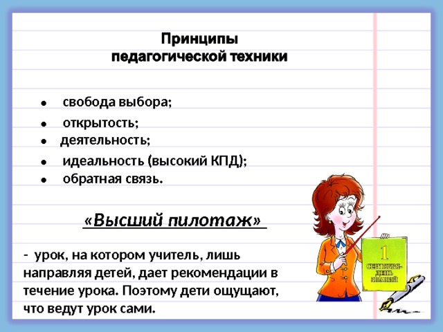 •     свобода выбора; •     открытость; •     деятельность; •     идеальность (высокий КПД); •     обратная связь. «Высший пилотаж» - урок, на котором учитель, лишь направляя детей, дает рекомендации в течение урока. Поэтому дети ощущают, что ведут урок сами. 