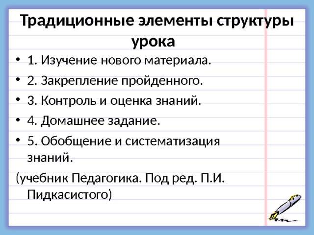 Традиционные элементы структуры урока  1. Изучение нового материала. 2. Закрепление пройденного. 3. Контроль и оценка знаний. 4. Домашнее задание. 5. Обобщение и систематизация знаний. (учебник Педагогика. Под ред. П.И. Пидкасистого) 