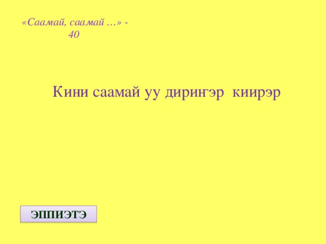 «Саамай, саамай …» - 40  Кини саамай уу дири ҥэр киирэр ЭППИЭТЭ