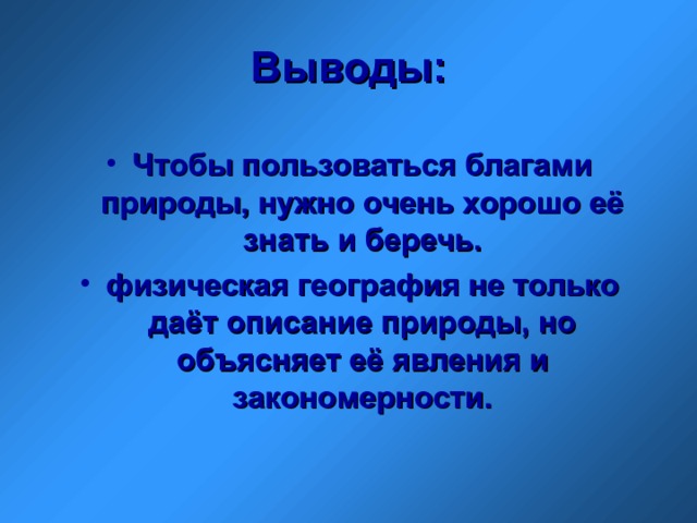 Выводы: Чтобы пользоваться благами природы, нужно очень хорошо её знать и беречь. физическая география не только даёт описание природы, но объясняет её явления и закономерности. 