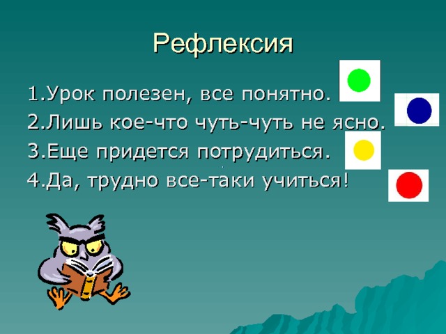 Рефлексия 1.Урок полезен, все понятно. 2.Лишь кое-что чуть-чуть не ясно. 3.Еще придется потрудиться. 4.Да, трудно все-таки учиться! 