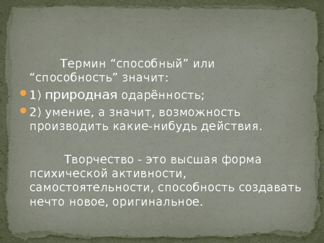  Термин “способный” или “способность” значит: 1) природная одарённость; 2) умение, а значит, возможность производить какие-нибудь действия.  Творчество - это высшая форма психической активности, самостоятельности, способность создавать нечто новое, оригинальное. 